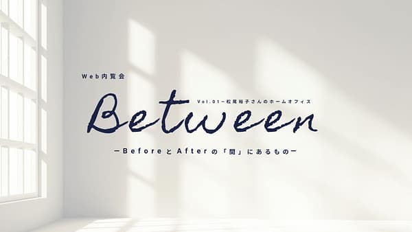 Web内覧会「Between」Vol.1 を開催しました